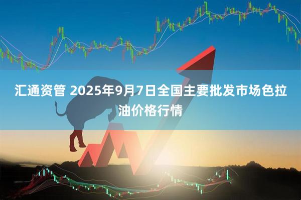 汇通资管 2025年9月7日全国主要批发市场色拉油价格行情