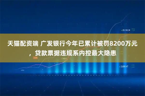 天猫配资端 广发银行今年已累计被罚8200万元，贷款票据违规系内控最大隐患