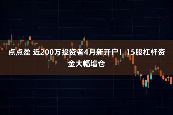 点点盈 近200万投资者4月新开户！15股杠杆资金大幅增仓