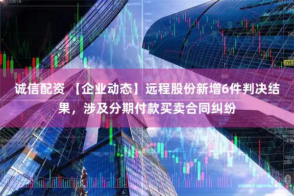 诚信配资 【企业动态】远程股份新增6件判决结果，涉及分期付款买卖合同纠纷