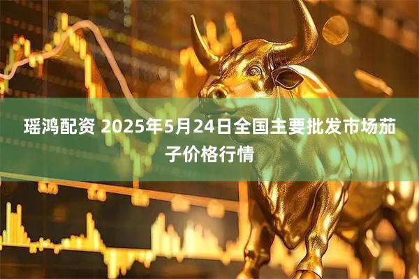 瑶鸿配资 2025年5月24日全国主要批发市场茄子价格行情