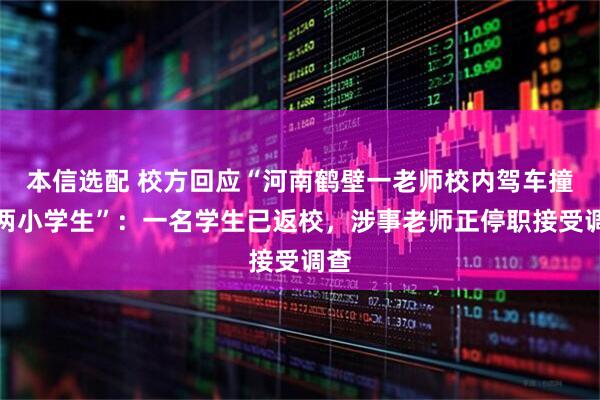 本信选配 校方回应“河南鹤壁一老师校内驾车撞伤两小学生”：一名学生已返校，涉事老师正停职接受调查