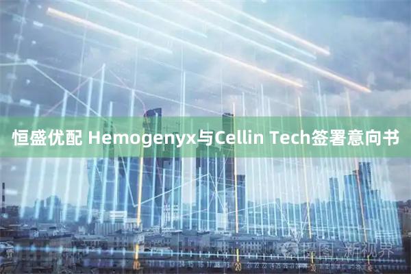 恒盛优配 Hemogenyx与Cellin Tech签署意向书