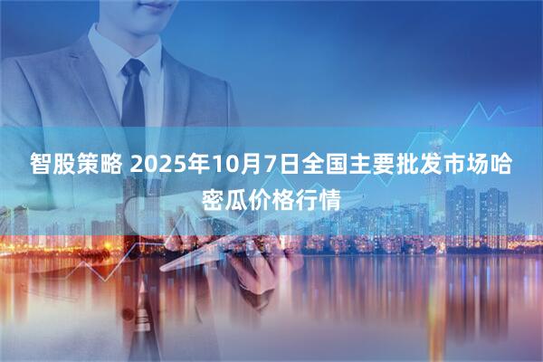 智股策略 2025年10月7日全国主要批发市场哈密瓜价格行情