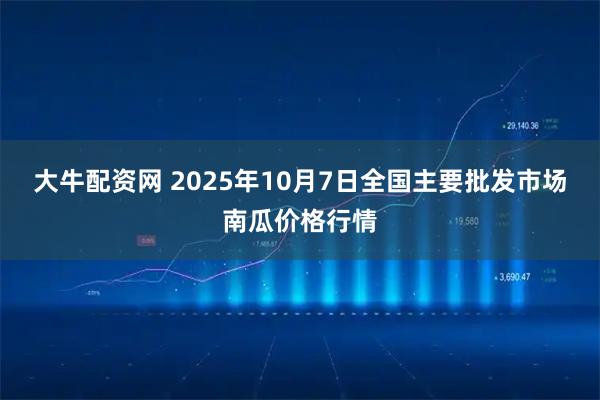 大牛配资网 2025年10月7日全国主要批发市场南瓜价格行情