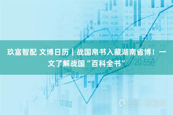 玖富智配 文博日历｜战国帛书入藏湖南省博！一文了解战国“百科全书”
