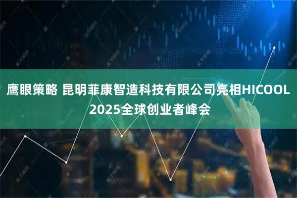 鹰眼策略 昆明菲康智造科技有限公司亮相HICOOL 2025全球创业者峰会