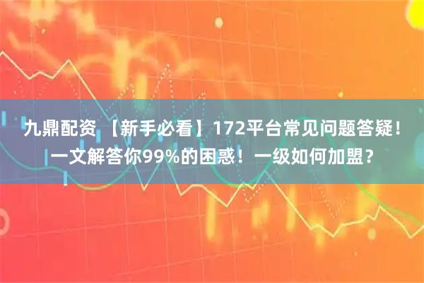 九鼎配资 【新手必看】172平台常见问题答疑！一文解答你99%的困惑！一级如何加盟？