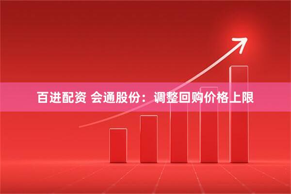百进配资 会通股份：调整回购价格上限