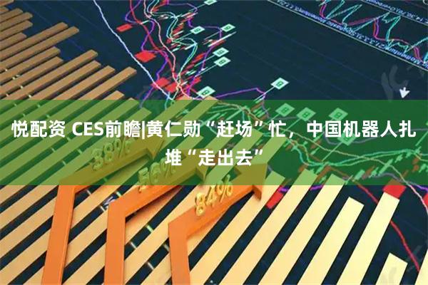 悦配资 CES前瞻|黄仁勋“赶场”忙，中国机器人扎堆“走出去”