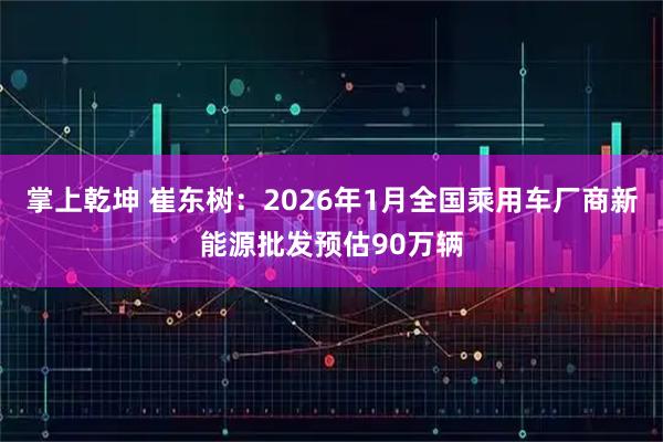 掌上乾坤 崔东树：2026年1月全国乘用车厂商新能源批发预估90万辆