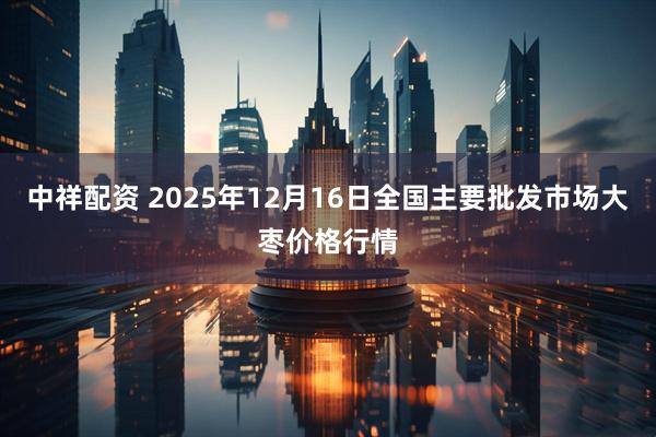 中祥配资 2025年12月16日全国主要批发市场大枣价格行情