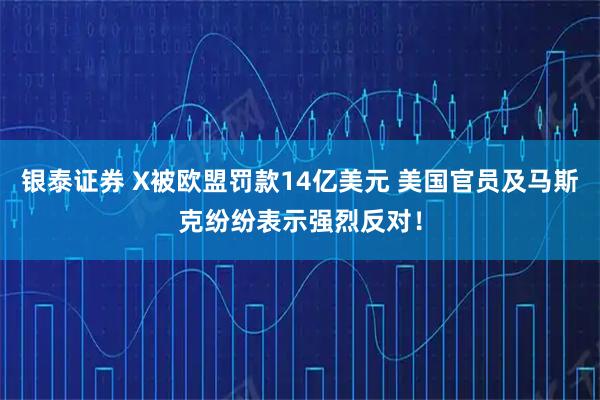 银泰证券 X被欧盟罚款14亿美元 美国官员及马斯克纷纷表示强烈反对！