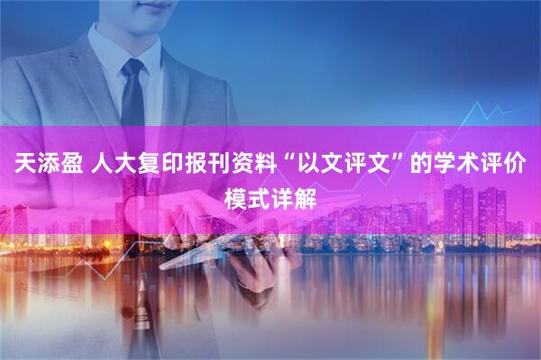 天添盈 人大复印报刊资料“以文评文”的学术评价模式详解
