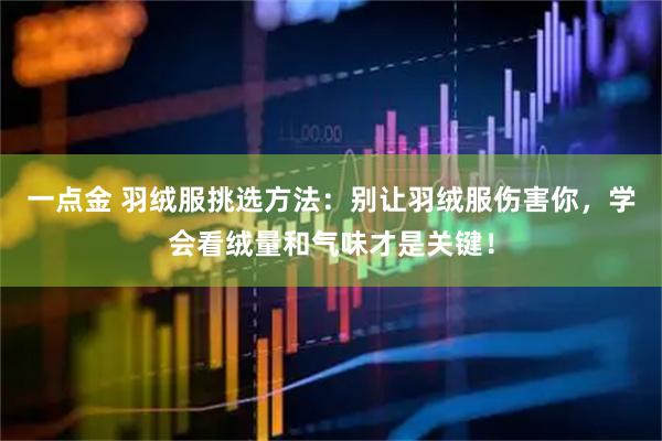 一点金 羽绒服挑选方法：别让羽绒服伤害你，学会看绒量和气味才是关键！