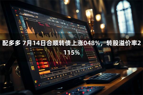 配多多 7月14日合顺转债上涨048%，转股溢价率2115%