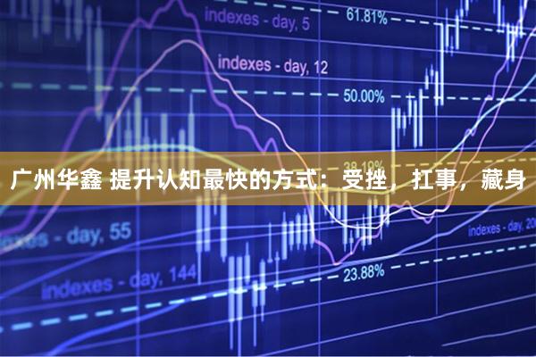 广州华鑫 提升认知最快的方式：受挫，扛事，藏身