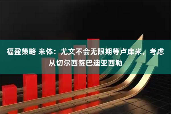 福盈策略 米体：尤文不会无限期等卢库米，考虑从切尔西签巴迪亚西勒