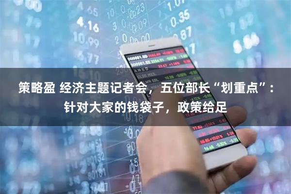 策略盈 经济主题记者会，五位部长“划重点”：针对大家的钱袋子，政策给足