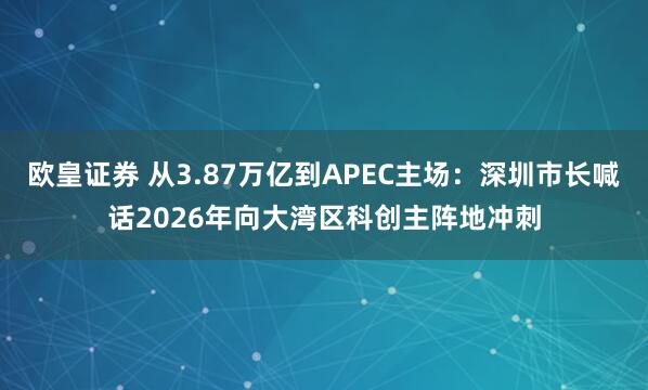 欧皇证券 从3.87万亿到APEC主场:深圳市长喊话2026年向大湾区科创主阵地冲刺