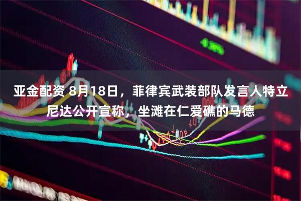 亚金配资 8月18日，菲律宾武装部队发言人特立尼达公开宣称，坐滩在仁爱礁的马德