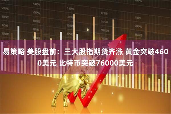 易策略 美股盘前：三大股指期货齐涨 黄金突破4600美元 比特币突破76000美元